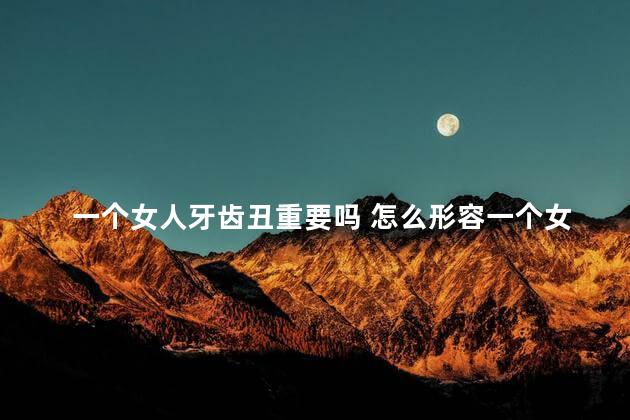 一个女人牙齿丑重要吗 怎么形容一个女人丑